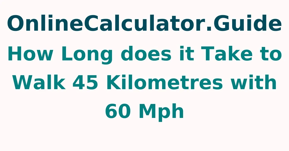 How Long does it Take to Walk 45 Kilometres with 60 Mph